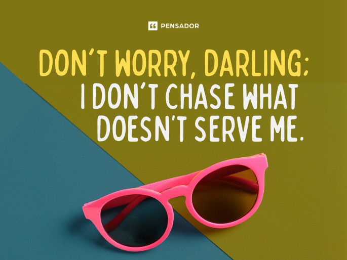 Don‘t worry, darling; I don‘t chase what doesn’t serve me.
