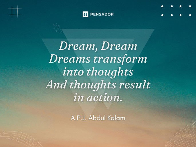 Dream, Dream Dreams transform into thoughts And thoughts result in action.  A.P.J. Abdul Kalam