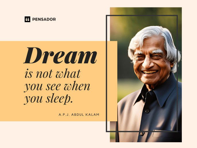 Dream is not what you see when you sleep.  A.P.J. Abdul Kalam