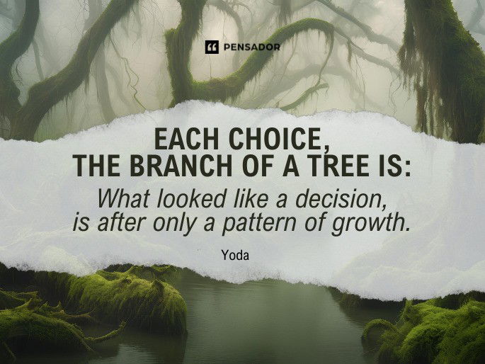 Each choice, the branch of a tree is: What looked like a decision, is after only a pattern of growth. Yoda