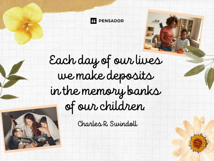 Each day of our lives we make deposits in the memory banks of our children.  Charles R. Swindoll