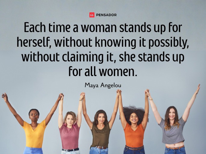 Each time a woman stands up for herself, without knowing it possibly, without claiming it, she stands up for all women. Maya Angelou