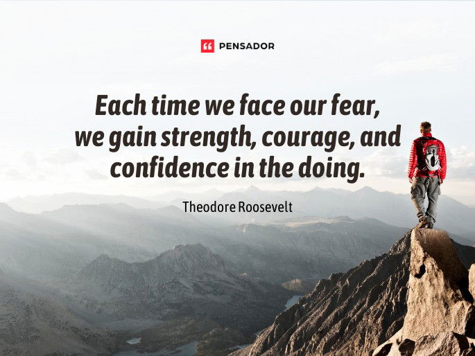 Each time we face our fear, we gain strength, courage, and confidence in the doing.  Theodore Roosevelt