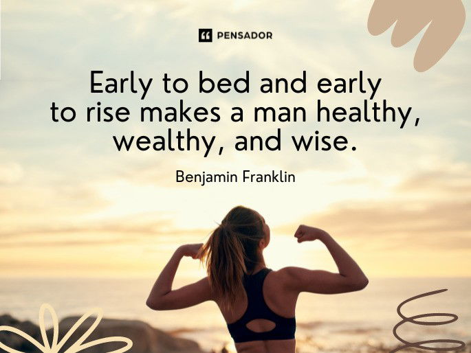 Early to bed and early to rise makes a man healthy, wealthy, and wise.  Benjamin Franklin