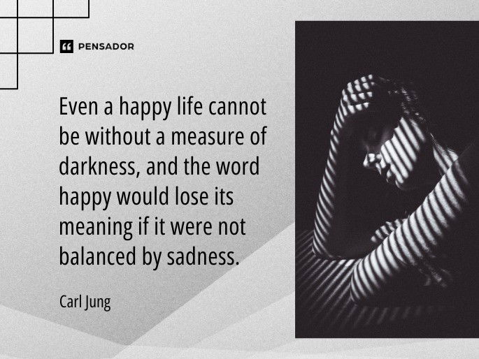 Even a happy life cannot be without a measure of darkness, and the word happy would lose its meaning if it were not balanced by sadness. -Carl Jung