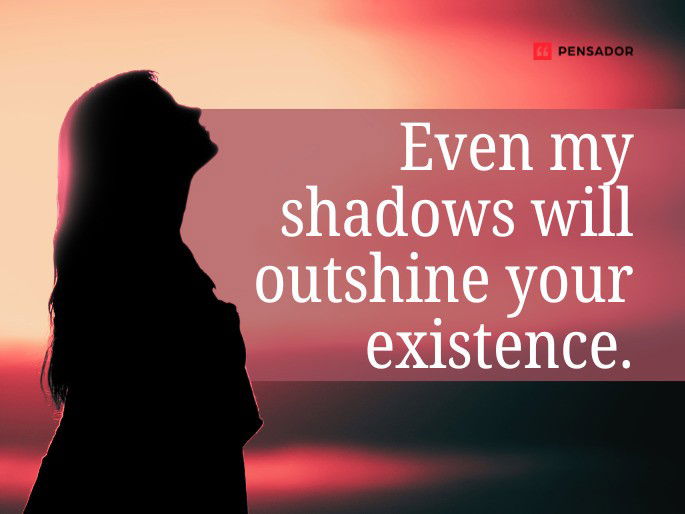 Even my shadows will outshine your existence.