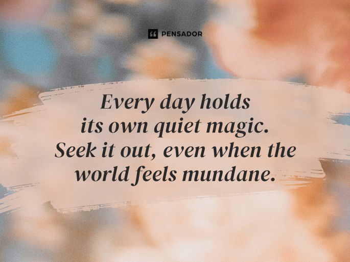 Every day holds its own quiet magic. Seek it out, even when the world feels mundane.