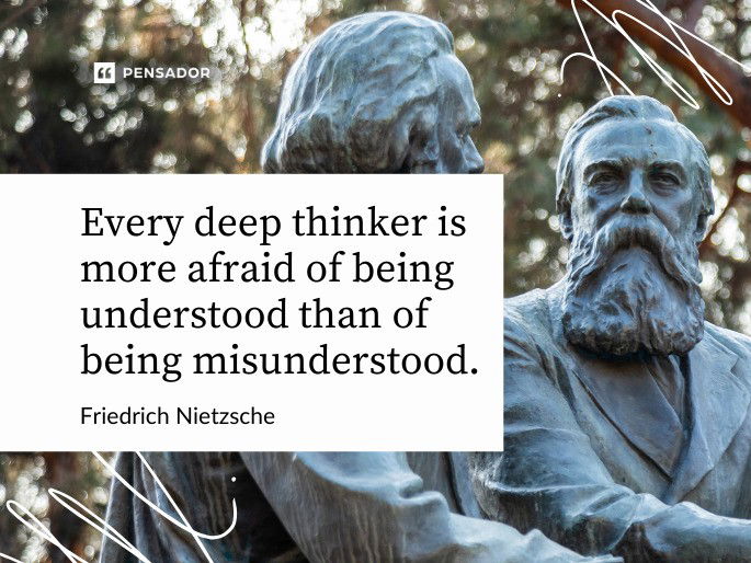 Every deep thinker is more afraid of being understood than of being misunderstood.  Friedrich Nietzsche