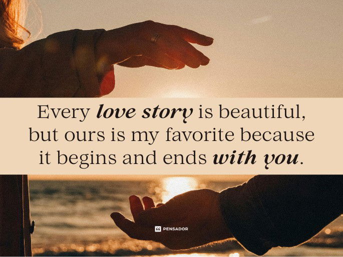 Every love story is beautiful, but ours is my favorite because it begins and ends with you.