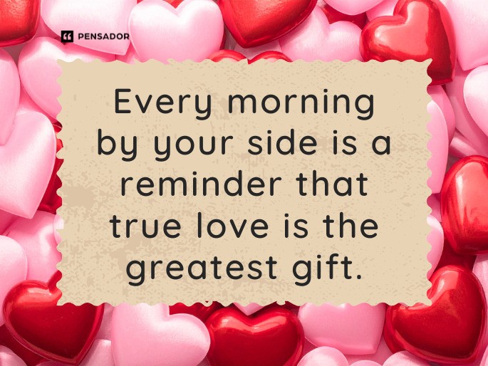 Every morning by your side is a reminder that true love is the greatest gift.