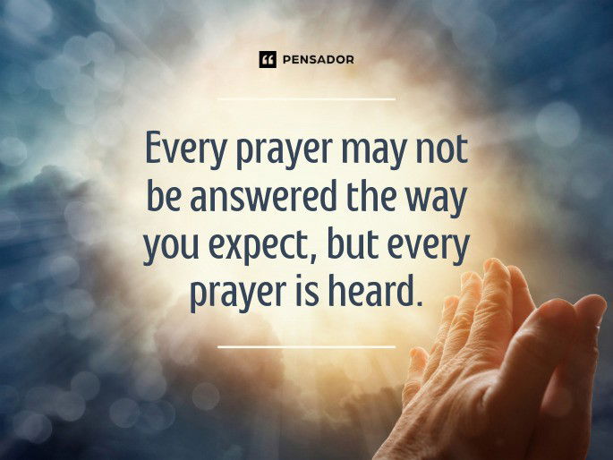 Every prayer may not be answered the way you expect, but every prayer is heard.