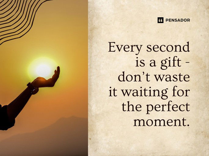 Every second is a gift- don’t waste it waiting for the perfect moment.