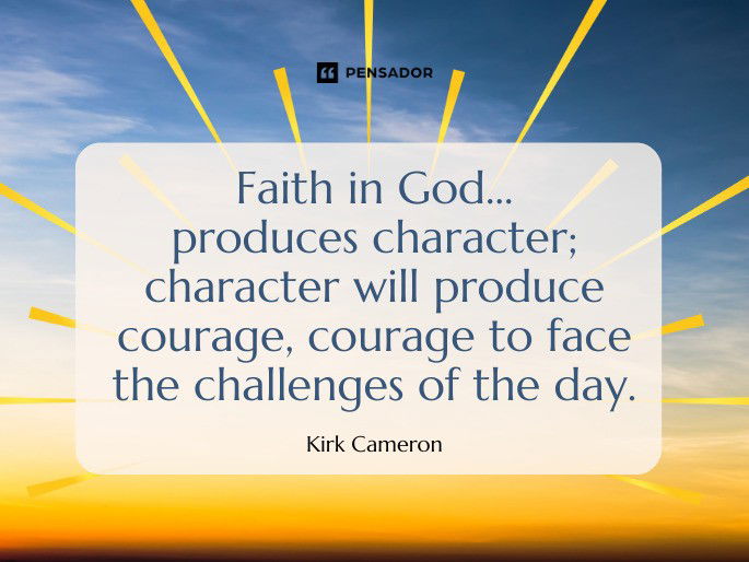 Faith in God... produces character; character will produce courage, courage to face the challenges of the day. Kirk Cameron