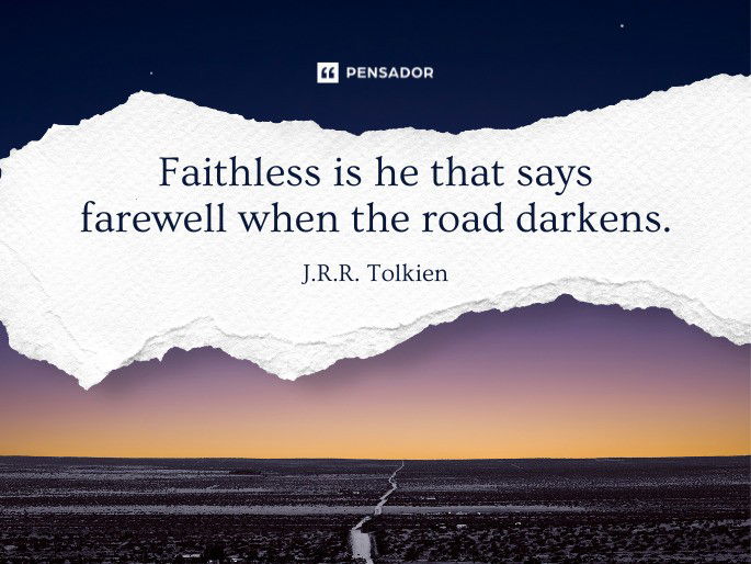 Faithless is he that says farewell when the road darkens.  J.R.R. Tolkien