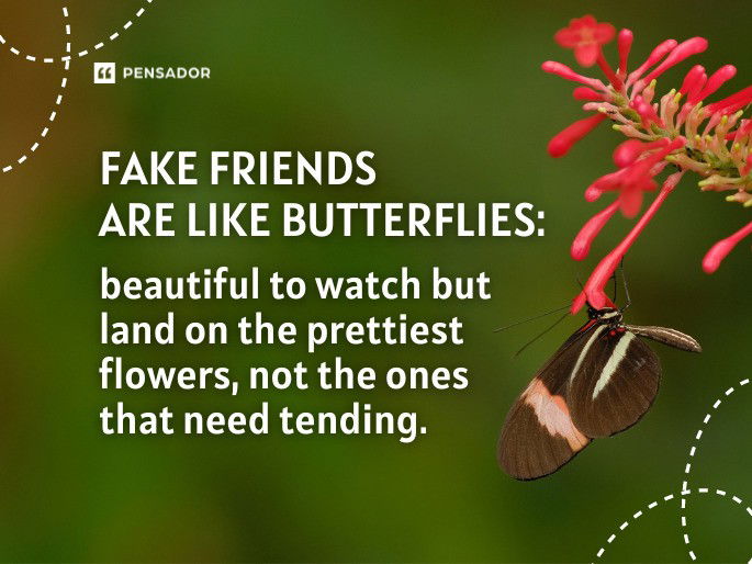 Fake friends are like butterflies: beautiful to watch but land on the prettiest flowers, not the ones that need tending.