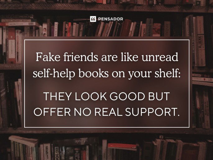 Fake friends are like unread self-help books on your shelf: they look good but offer no real support.