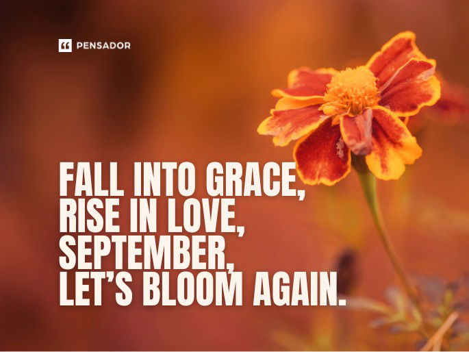 Fall into grace, rise in love, September, let’s bloom again.