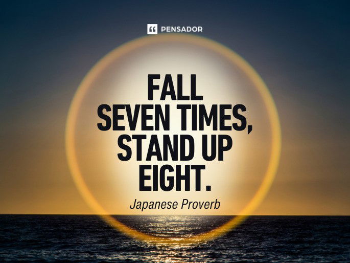 Fall seven times, stand up eight.  Japanese Proverb