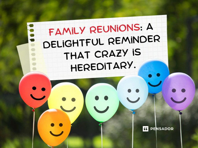 Family reunions: a delightful reminder that crazy is hereditary.