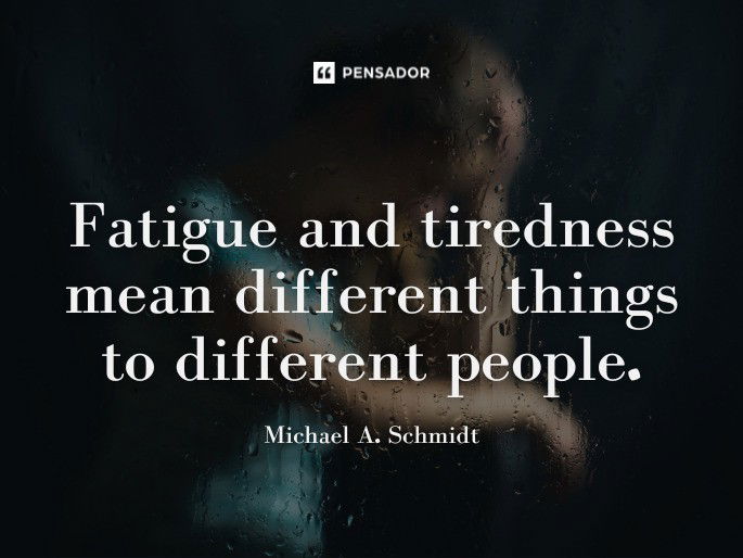 Fatigue and tiredness mean different things to different people.  Michael A. Schmidt