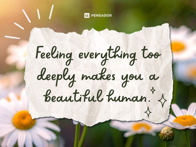 Feeling everything too deeply makes you a beautiful human.