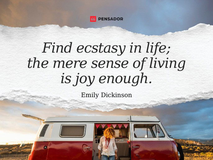 Find ecstasy in life; the mere sense of living is joy enough.  Emily Dickinson