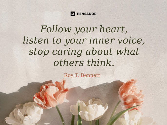 Follow your heart, listen to your inner voice, stop caring about what others think.  Roy T. Bennett