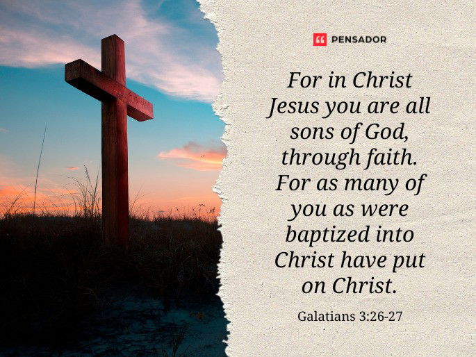 For in Christ Jesus you are all sons of God, through faith. For as many of you as were baptized into Christ have put on Christ. Galatians 3:26-27