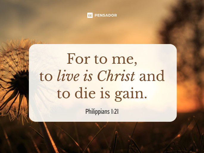 For to me, to live is Christ and to die is gain.  Philippians 1:21