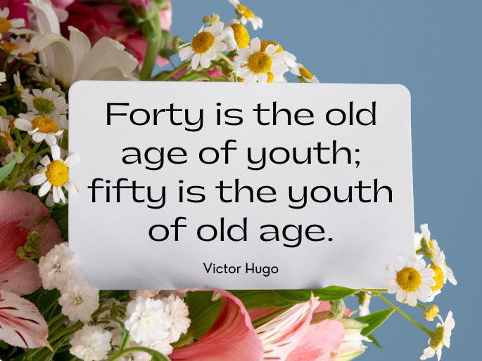 Forty is the old age of youth; fifty is the youth of old age.  Victor Hugo