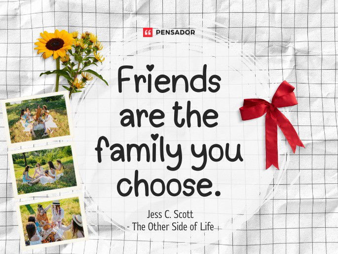Friends are the family you choose.  Jess C. Scott - The Other Side of Life