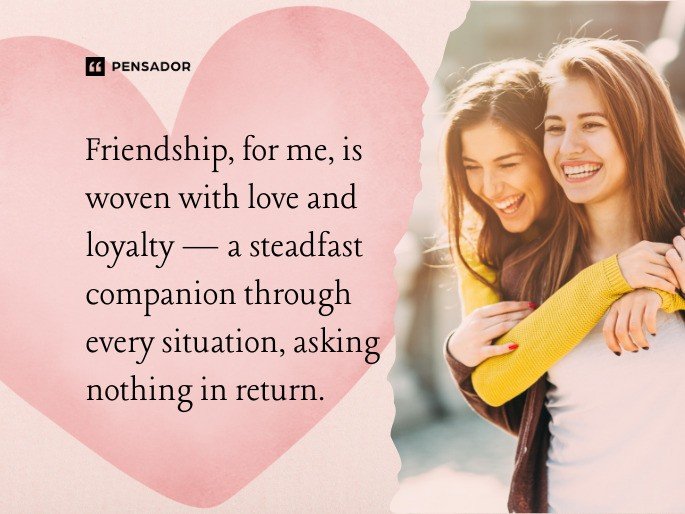 Friendship, for me, is woven with love and loyalty — a steadfast companion through every situation, asking nothing in return.