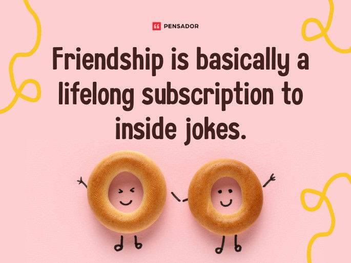 Friendship is basically a lifelong subscription to inside jokes.