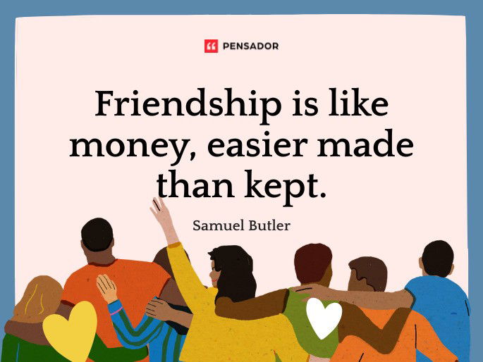 Friendship is like money, easier made than kept.  Samuel Butler