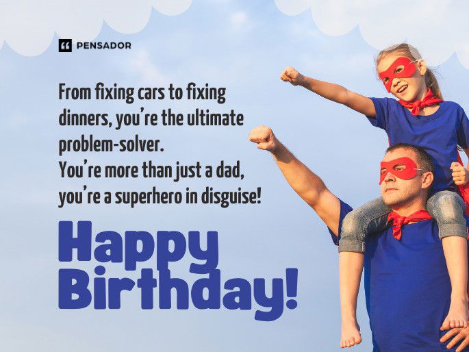 From fixing cars to fixing dinners, you’re the ultimate problem-solver. You’re more than just a dad, you’re a superhero in disguise! Happy Birthday!