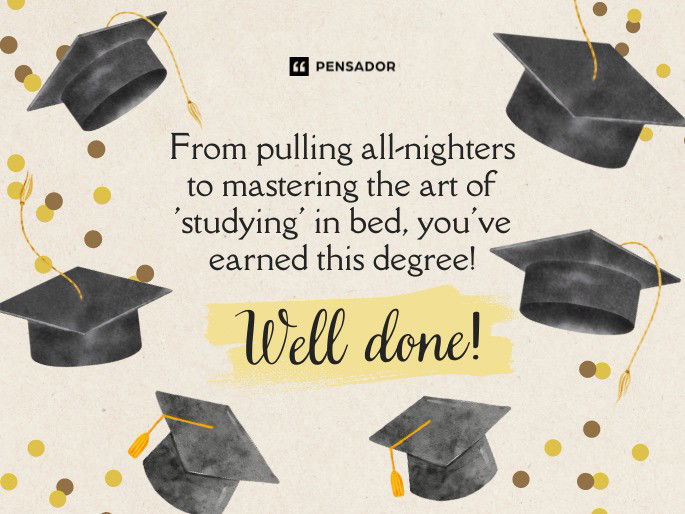 From pulling all-nighters to mastering the art of ‘studying’ in bed, you‘ve earned this degree! Well done!