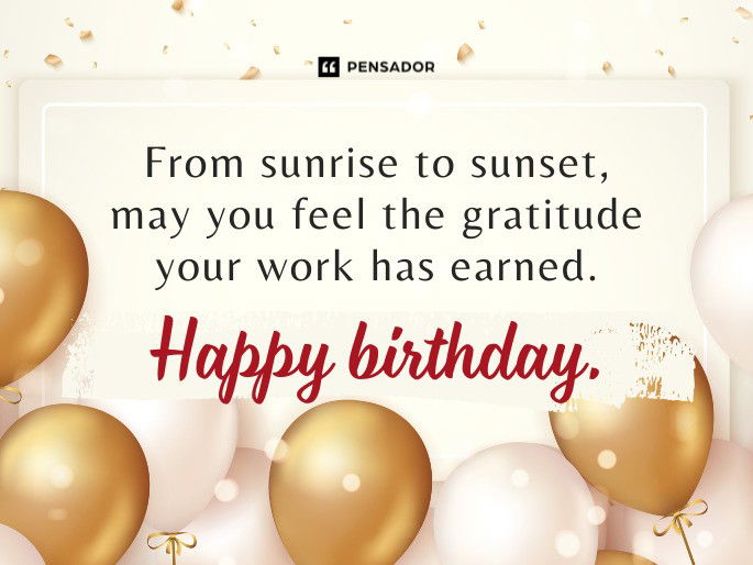 From sunrise to sunset, may you feel the gratitude your work has earned. Happy birthday.