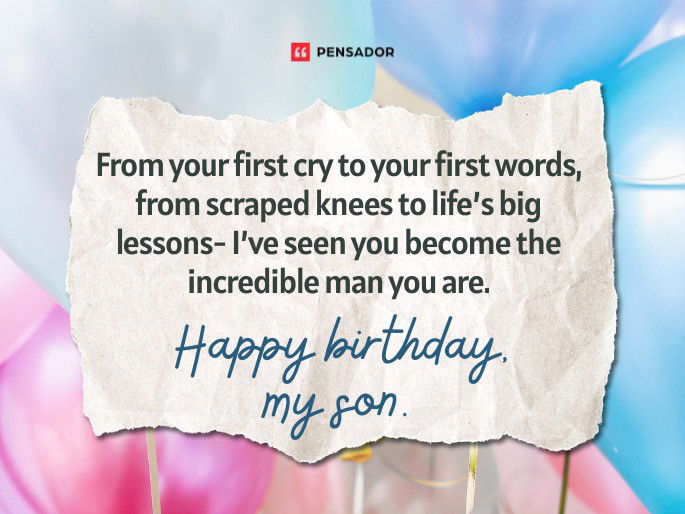 From your first cry to your first words, from scraped knees to life’s big lessons- I’ve seen you become the incredible man you are. Happy birthday, my son.