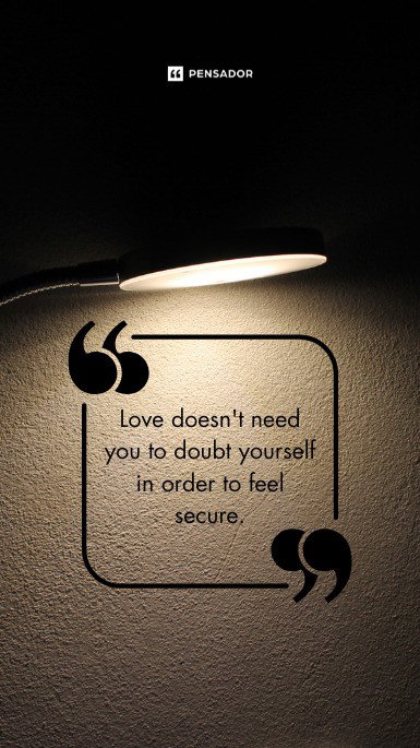 Love doesn‘t need you to doubt yourself in order to feel secure.