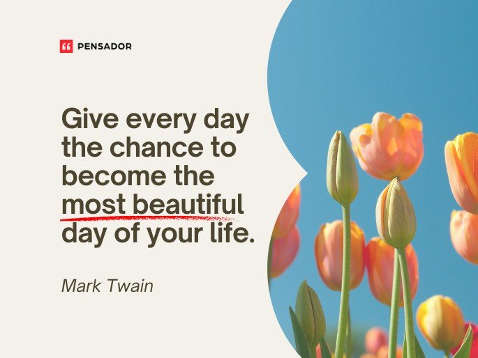 Give every day the chance to become the most beautiful day of your life.- Mark Twain