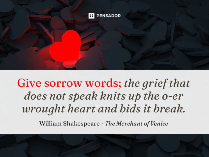 Give sorrow words; the grief that does not speak knits up the o-er wrought heart and bids it break.  William Shakespeare -The Merchant of Venice