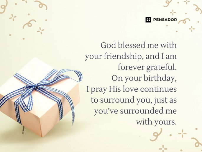 God blessed me with your friendship, and I am forever grateful. On your birthday, I pray His love continues to surround you, just as you’ve surrounded me with yours.