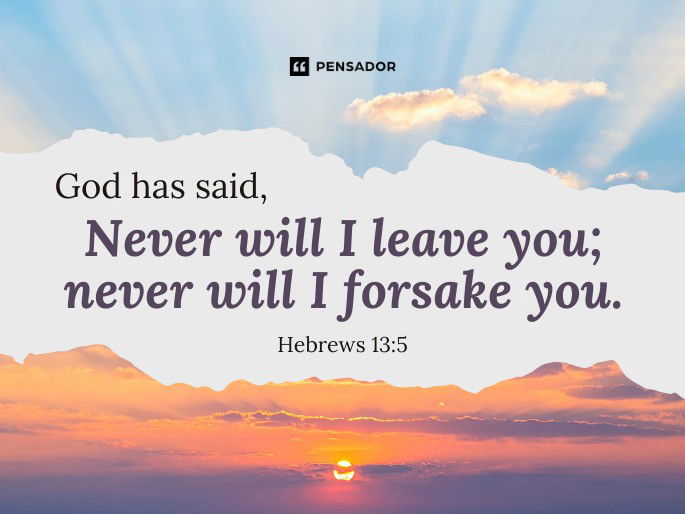 God has said, ‘Never will I leave you; never will I forsake you.' Hebrews 13:5