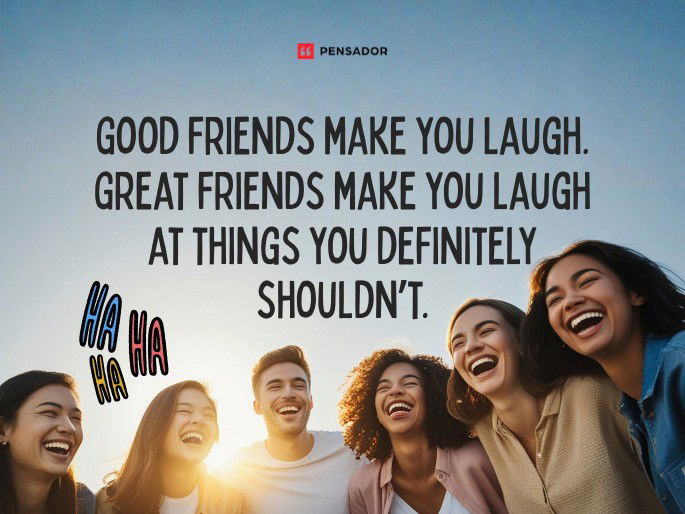 Good friends make you laugh. Great friends make you laugh at things you definitely shouldn’t.