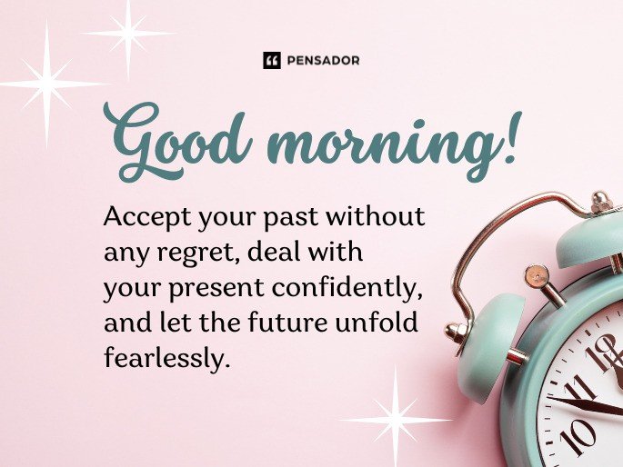 Good morning! Accept your past without any regret, deal with your present confidently, and let the future unfold fearlessly.