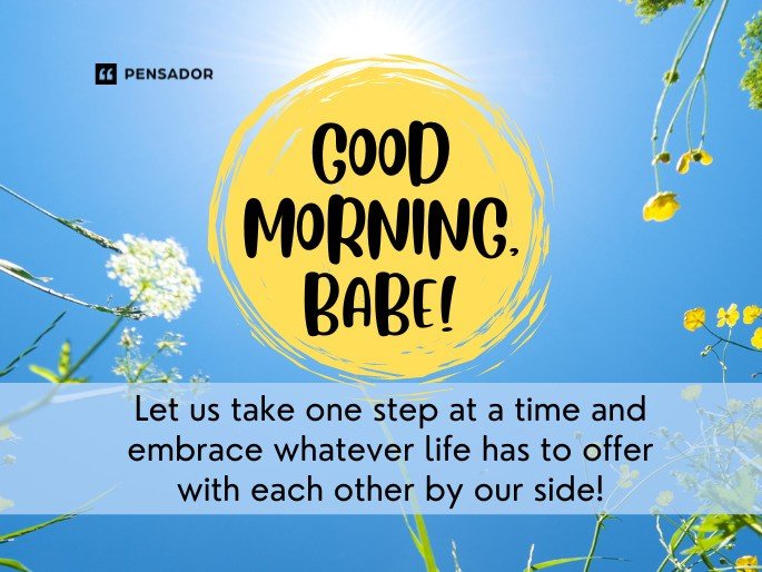 Good morning, babe! Let us take one step at a time and embrace whatever life has to offer with each other by our side!