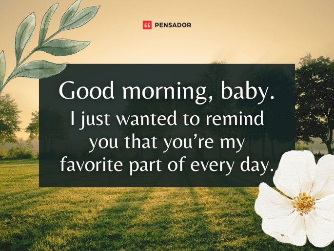 Good morning, baby. I just wanted to remind you that you’re my favorite part of every day.