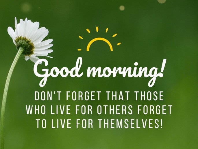 Good morning! Don‘t forget that those who live for others forget to live for themselves!
