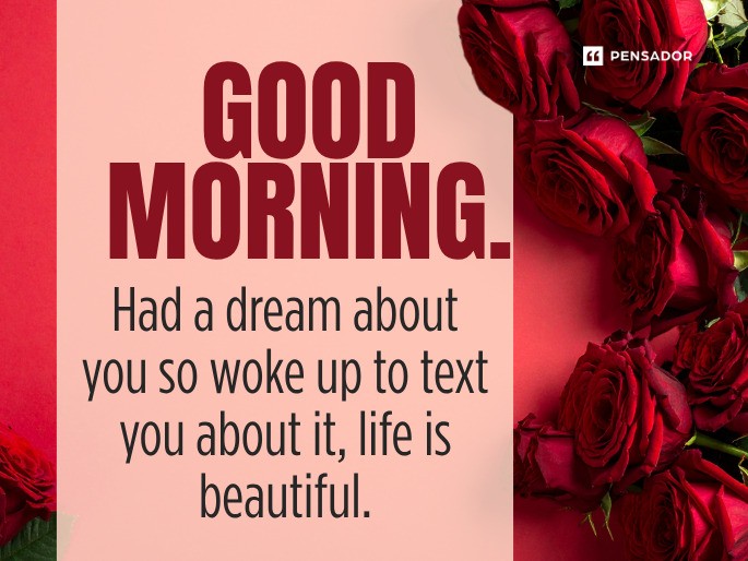 Good morning. Had a dream about you so woke up to text you about it, life is beautiful.