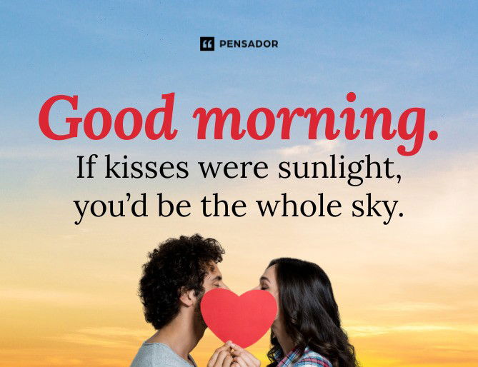 Good morning. If kisses were sunlight, you’d be the whole sky.